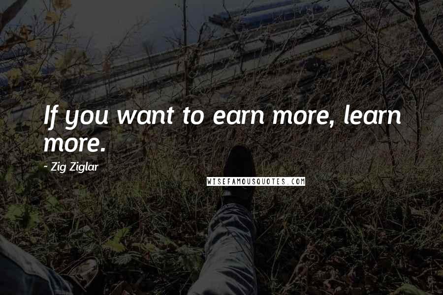 Zig Ziglar Quotes: If you want to earn more, learn more.