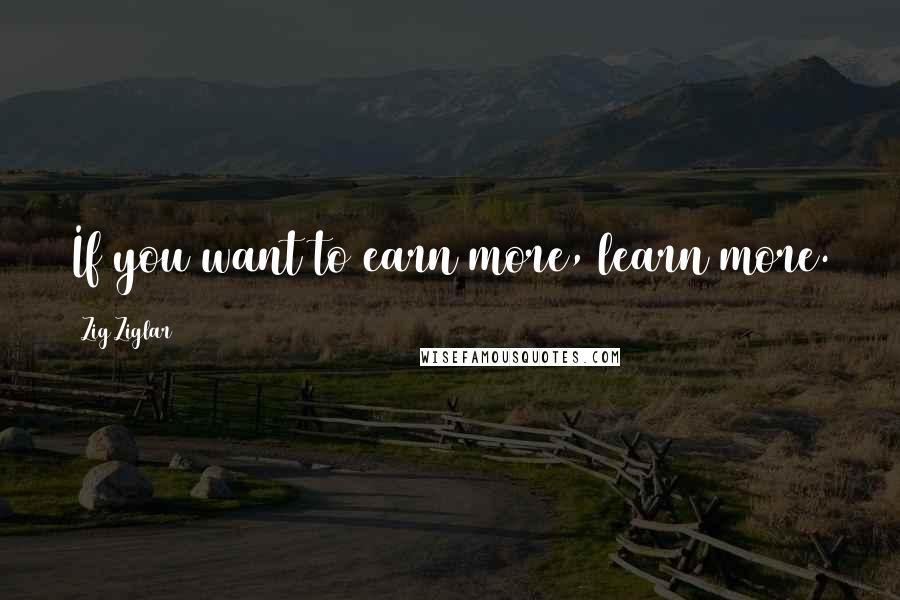 Zig Ziglar Quotes: If you want to earn more, learn more.