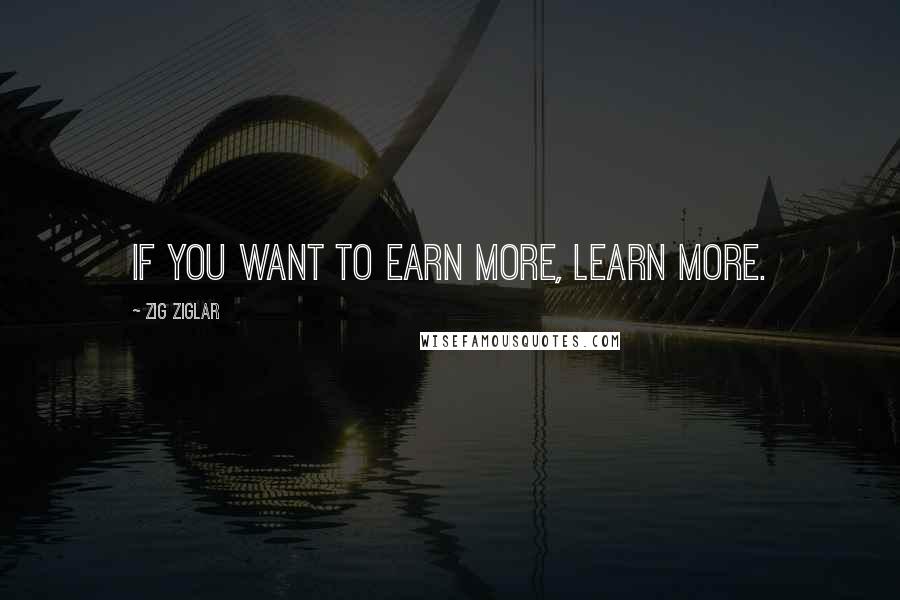 Zig Ziglar Quotes: If you want to earn more, learn more.