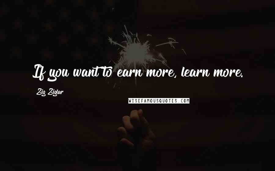 Zig Ziglar Quotes: If you want to earn more, learn more.