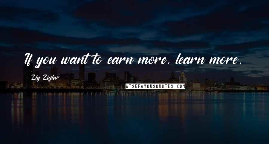 Zig Ziglar Quotes: If you want to earn more, learn more.