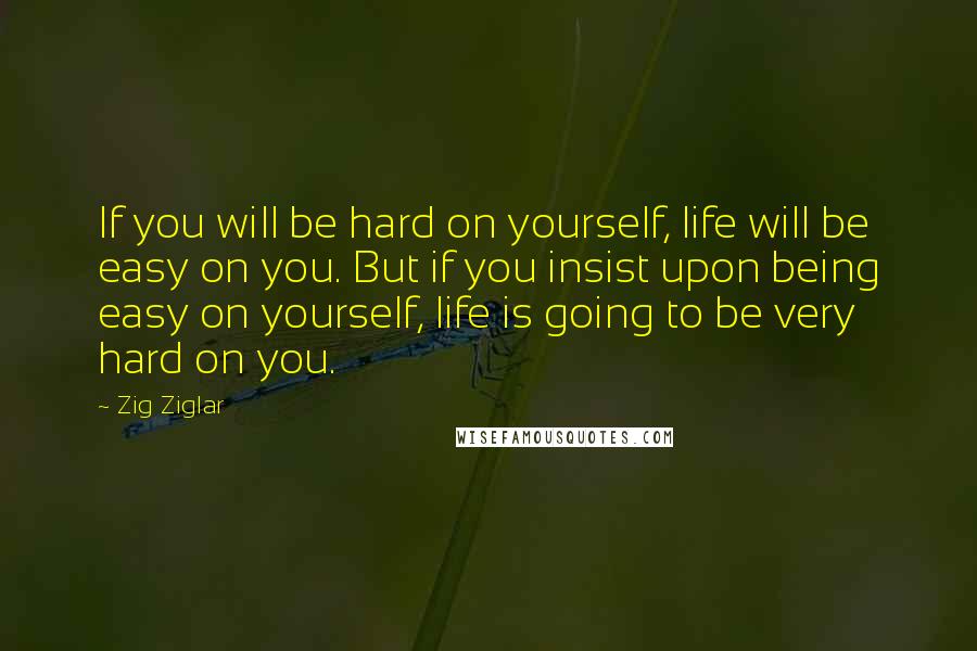 Zig Ziglar Quotes: If you will be hard on yourself, life will be easy on you. But if you insist upon being easy on yourself, life is going to be very hard on you.