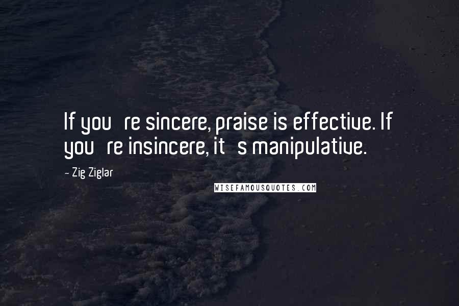 Zig Ziglar Quotes: If you're sincere, praise is effective. If you're insincere, it's manipulative.