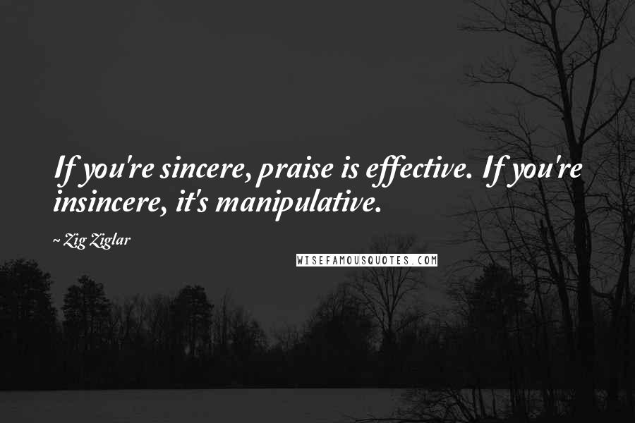 Zig Ziglar Quotes: If you're sincere, praise is effective. If you're insincere, it's manipulative.