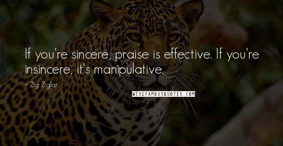 Zig Ziglar Quotes: If you're sincere, praise is effective. If you're insincere, it's manipulative.