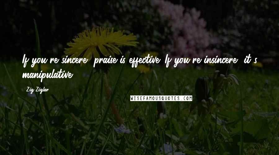 Zig Ziglar Quotes: If you're sincere, praise is effective. If you're insincere, it's manipulative.