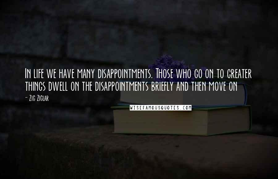 Zig Ziglar Quotes: In life we have many disappointments. Those who go on to greater things dwell on the disappointments briefly and then move on