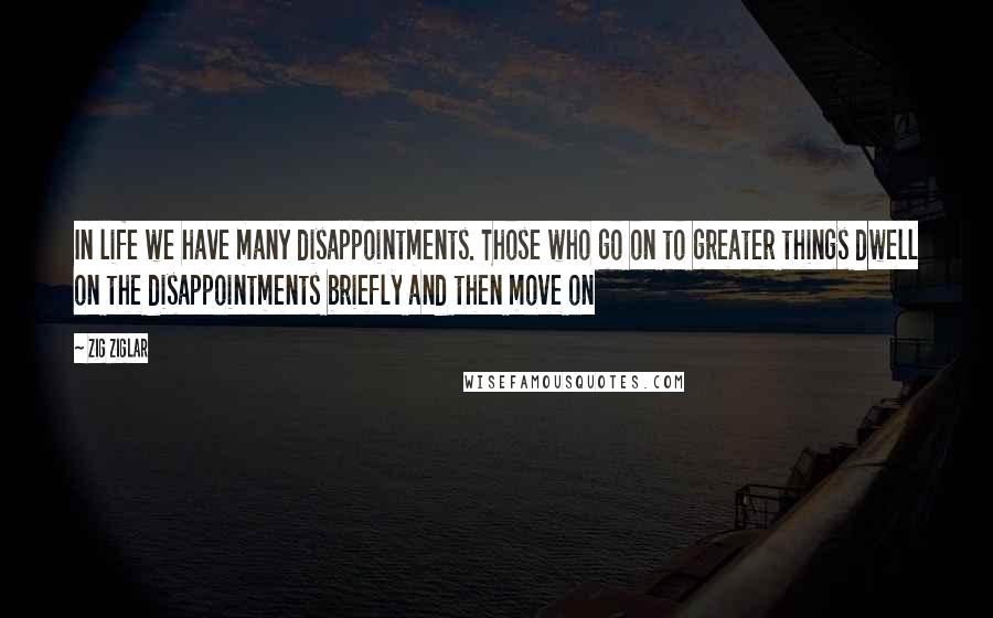 Zig Ziglar Quotes: In life we have many disappointments. Those who go on to greater things dwell on the disappointments briefly and then move on