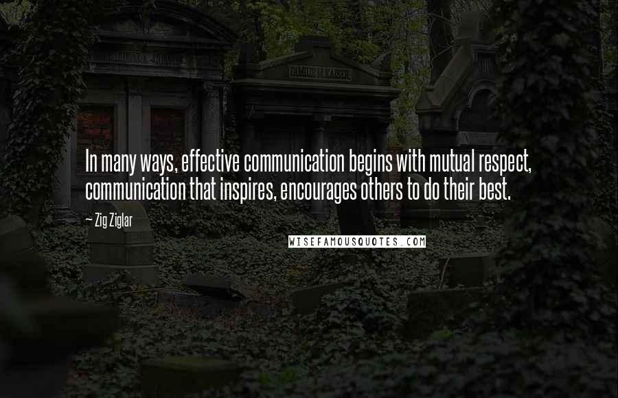 Zig Ziglar Quotes: In many ways, effective communication begins with mutual respect, communication that inspires, encourages others to do their best.