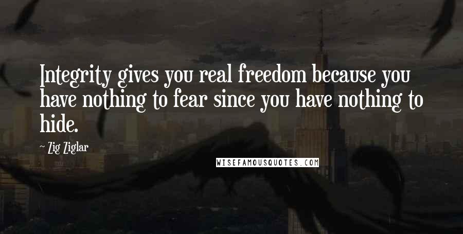 Zig Ziglar Quotes: Integrity gives you real freedom because you have nothing to fear since you have nothing to hide.
