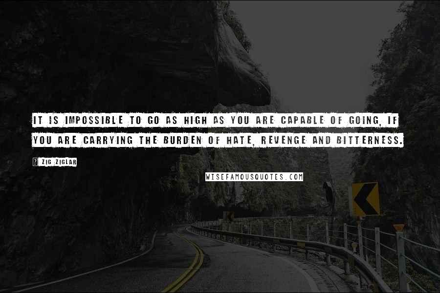 Zig Ziglar Quotes: It is impossible to go as high as you are capable of going, if you are carrying the burden of hate, revenge and bitterness.