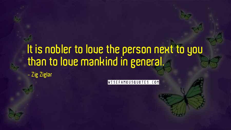 Zig Ziglar Quotes: It is nobler to love the person next to you than to love mankind in general.