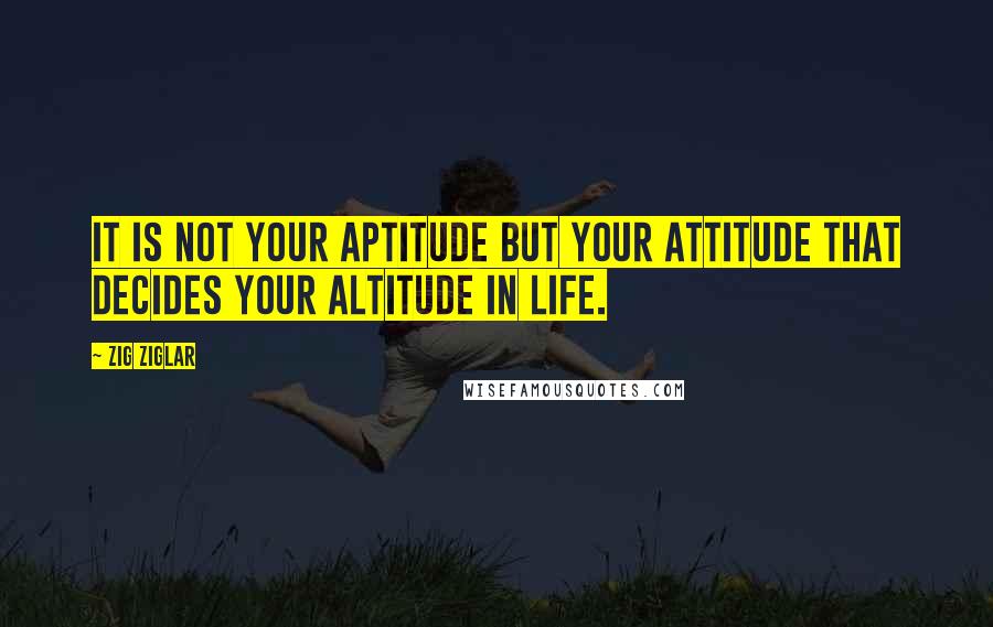 Zig Ziglar Quotes: It is not your aptitude but your ATTITUDE that decides your altitude in life.