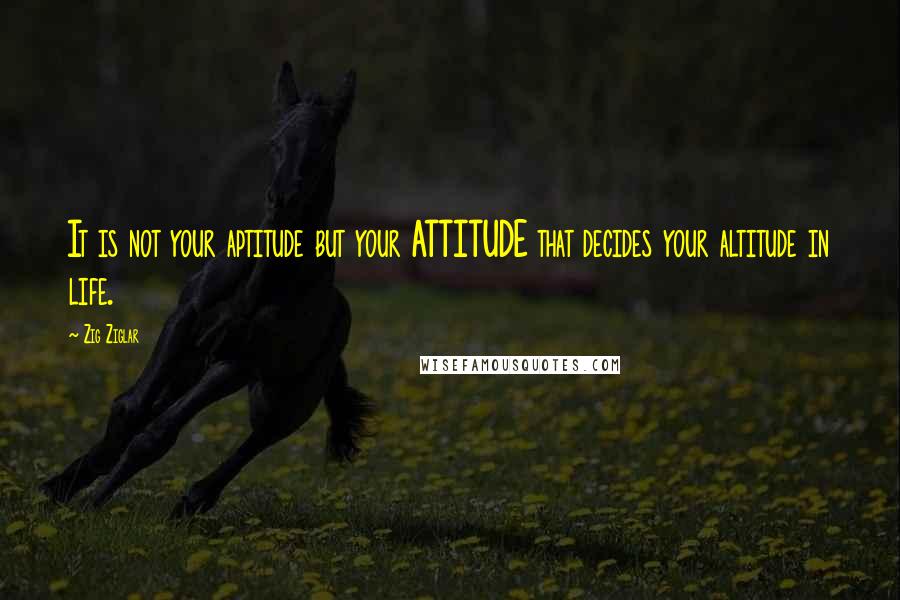 Zig Ziglar Quotes: It is not your aptitude but your ATTITUDE that decides your altitude in life.