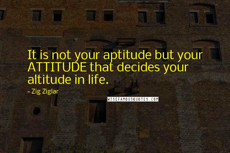 Zig Ziglar Quotes: It is not your aptitude but your ATTITUDE that decides your altitude in life.