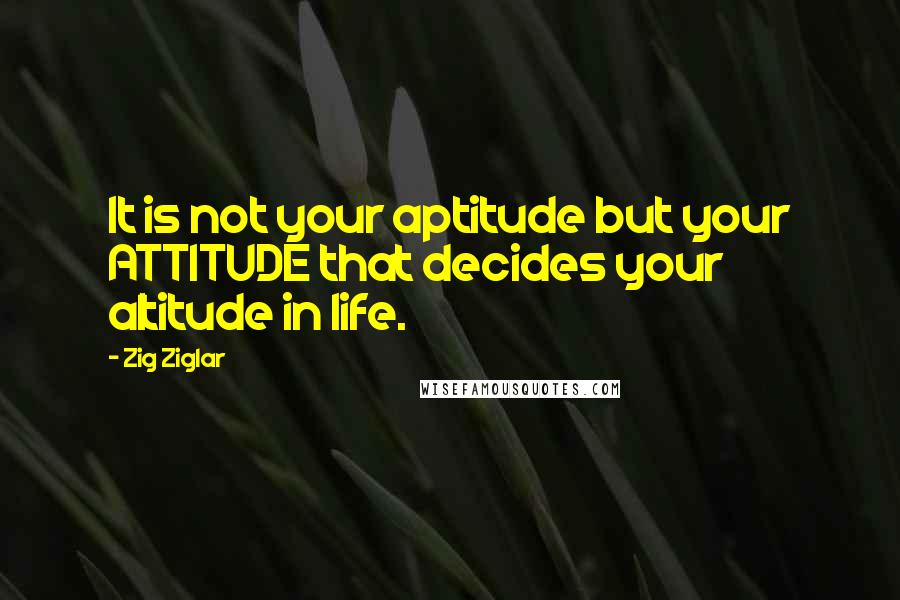 Zig Ziglar Quotes: It is not your aptitude but your ATTITUDE that decides your altitude in life.