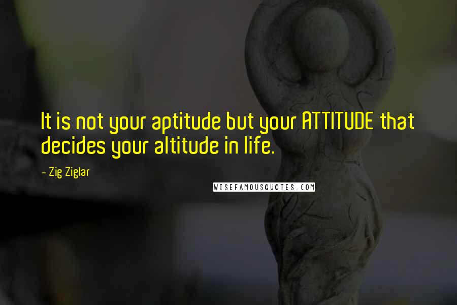 Zig Ziglar Quotes: It is not your aptitude but your ATTITUDE that decides your altitude in life.