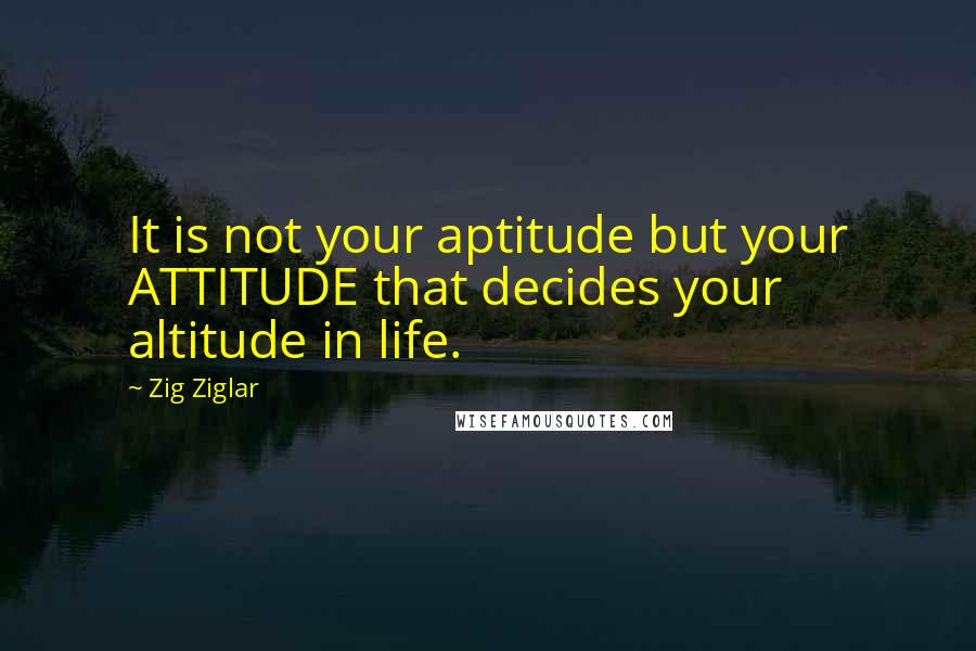 Zig Ziglar Quotes: It is not your aptitude but your ATTITUDE that decides your altitude in life.