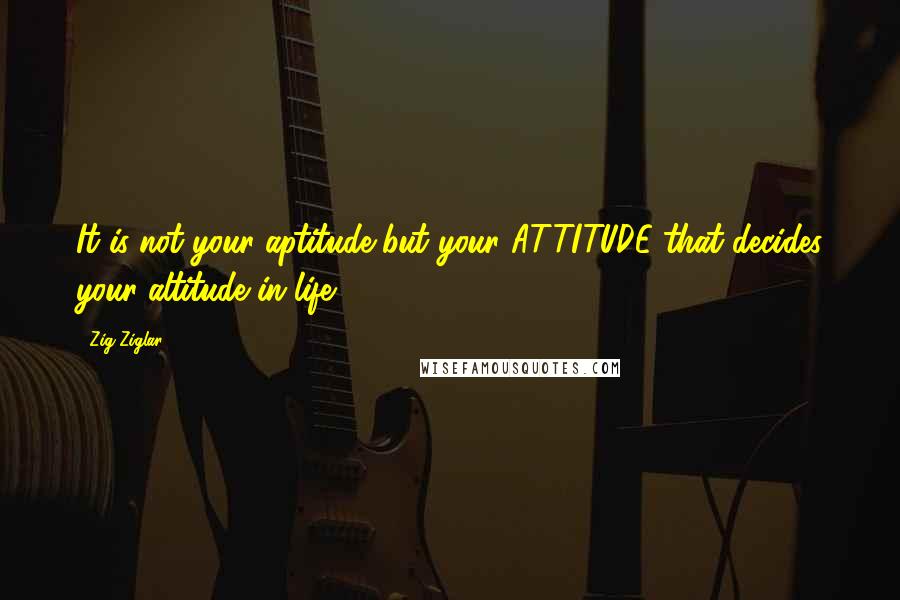 Zig Ziglar Quotes: It is not your aptitude but your ATTITUDE that decides your altitude in life.