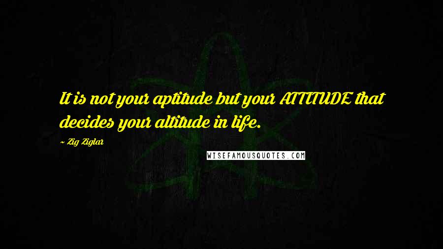 Zig Ziglar Quotes: It is not your aptitude but your ATTITUDE that decides your altitude in life.