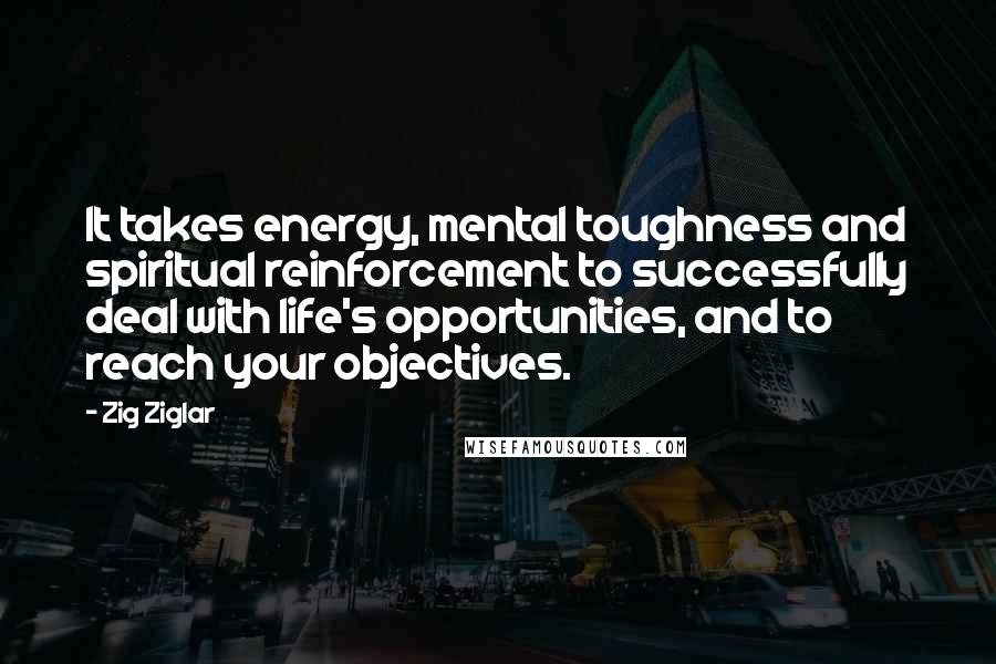 Zig Ziglar Quotes: It takes energy, mental toughness and spiritual reinforcement to successfully deal with life's opportunities, and to reach your objectives.