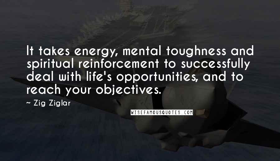 Zig Ziglar Quotes: It takes energy, mental toughness and spiritual reinforcement to successfully deal with life's opportunities, and to reach your objectives.