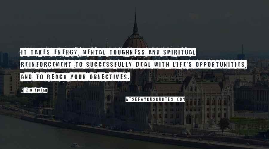 Zig Ziglar Quotes: It takes energy, mental toughness and spiritual reinforcement to successfully deal with life's opportunities, and to reach your objectives.
