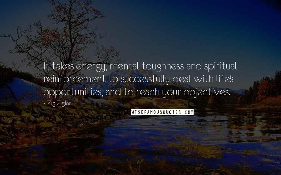 Zig Ziglar Quotes: It takes energy, mental toughness and spiritual reinforcement to successfully deal with life's opportunities, and to reach your objectives.