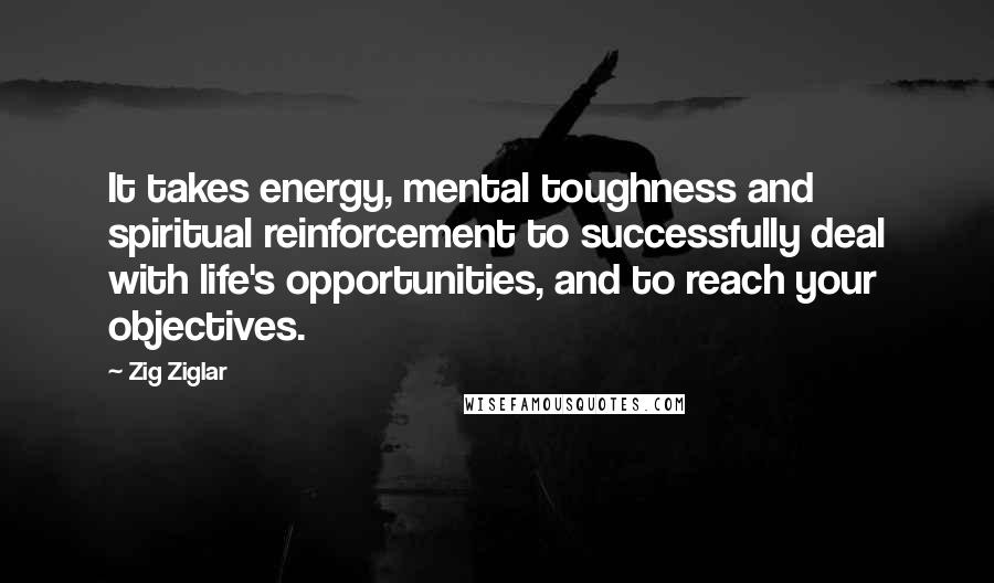 Zig Ziglar Quotes: It takes energy, mental toughness and spiritual reinforcement to successfully deal with life's opportunities, and to reach your objectives.