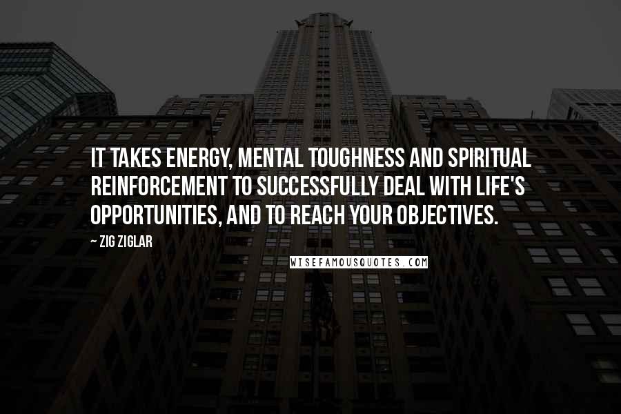 Zig Ziglar Quotes: It takes energy, mental toughness and spiritual reinforcement to successfully deal with life's opportunities, and to reach your objectives.