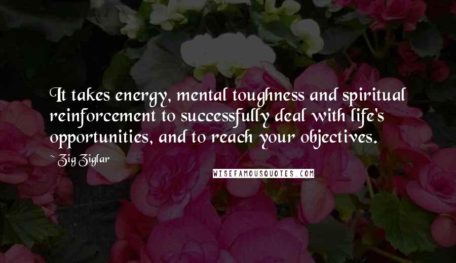 Zig Ziglar Quotes: It takes energy, mental toughness and spiritual reinforcement to successfully deal with life's opportunities, and to reach your objectives.