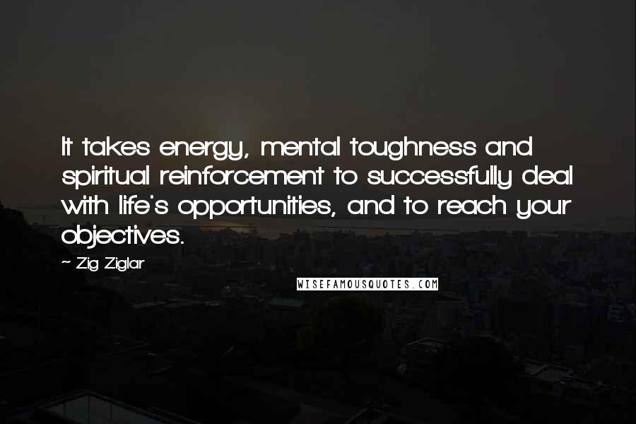 Zig Ziglar Quotes: It takes energy, mental toughness and spiritual reinforcement to successfully deal with life's opportunities, and to reach your objectives.