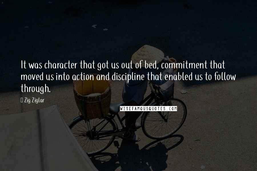 Zig Ziglar Quotes: It was character that got us out of bed, commitment that moved us into action and discipline that enabled us to follow through.