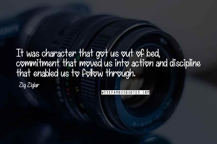 Zig Ziglar Quotes: It was character that got us out of bed, commitment that moved us into action and discipline that enabled us to follow through.