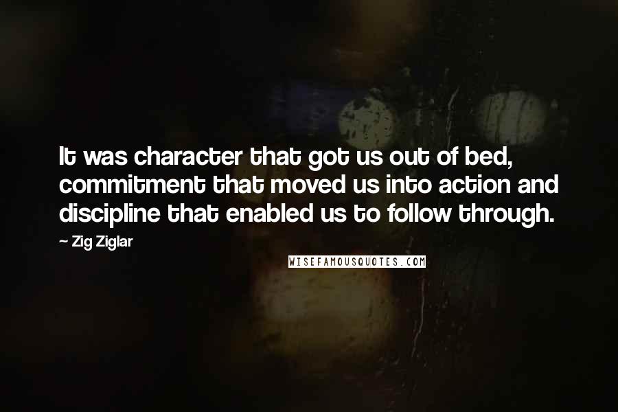 Zig Ziglar Quotes: It was character that got us out of bed, commitment that moved us into action and discipline that enabled us to follow through.