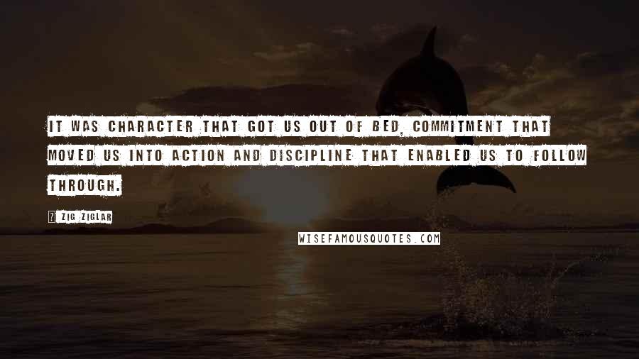 Zig Ziglar Quotes: It was character that got us out of bed, commitment that moved us into action and discipline that enabled us to follow through.