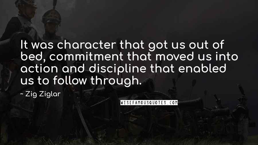 Zig Ziglar Quotes: It was character that got us out of bed, commitment that moved us into action and discipline that enabled us to follow through.