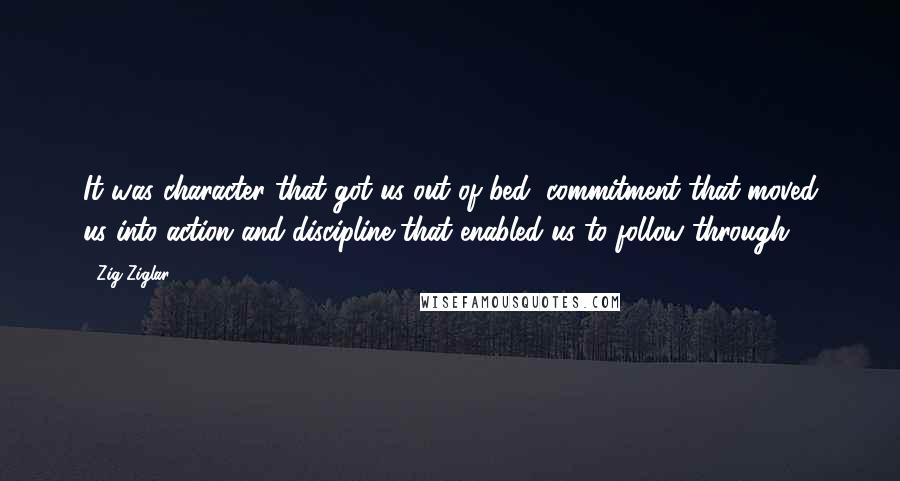 Zig Ziglar Quotes: It was character that got us out of bed, commitment that moved us into action and discipline that enabled us to follow through.