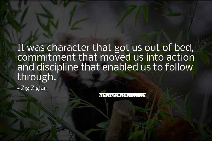 Zig Ziglar Quotes: It was character that got us out of bed, commitment that moved us into action and discipline that enabled us to follow through.