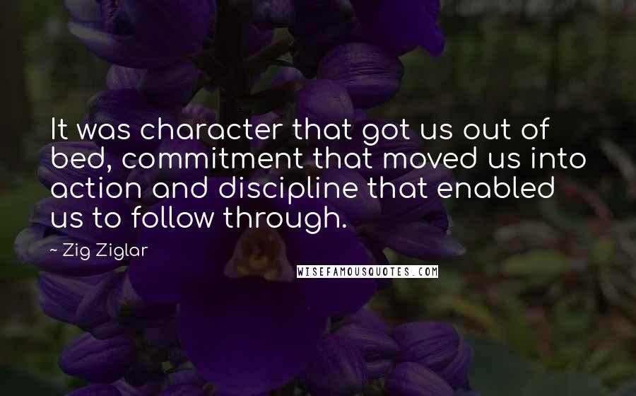 Zig Ziglar Quotes: It was character that got us out of bed, commitment that moved us into action and discipline that enabled us to follow through.