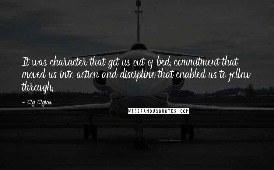 Zig Ziglar Quotes: It was character that got us out of bed, commitment that moved us into action and discipline that enabled us to follow through.