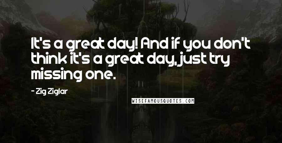 Zig Ziglar Quotes: It's a great day! And if you don't think it's a great day, just try missing one.