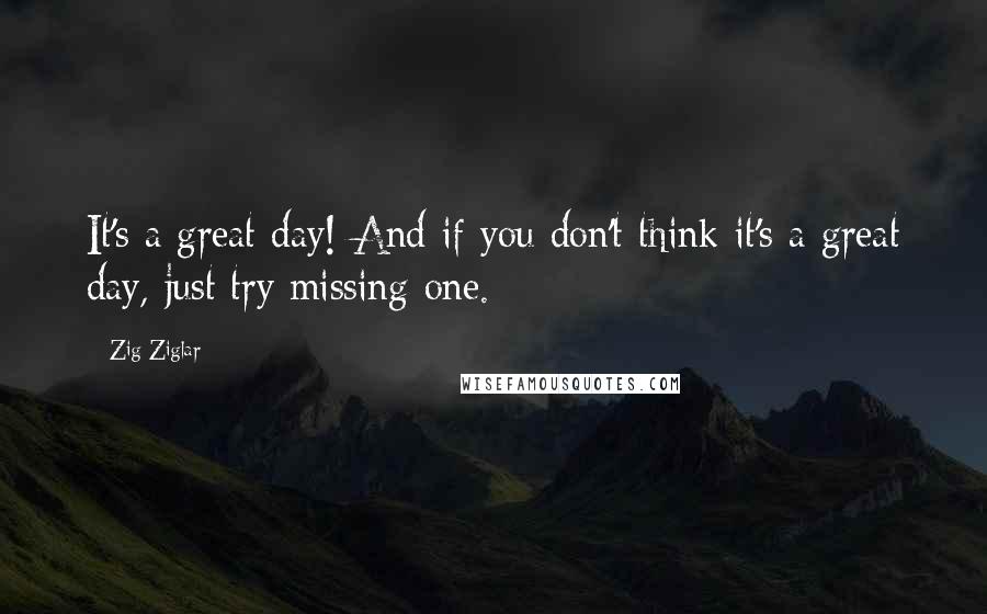 Zig Ziglar Quotes: It's a great day! And if you don't think it's a great day, just try missing one.