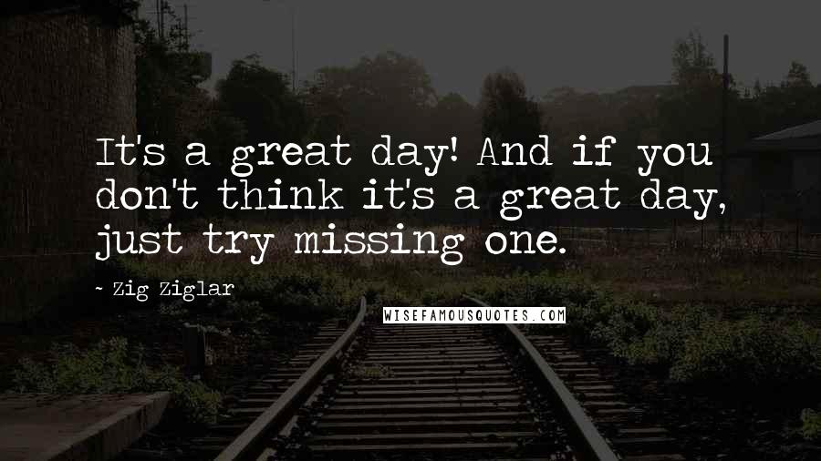 Zig Ziglar Quotes: It's a great day! And if you don't think it's a great day, just try missing one.