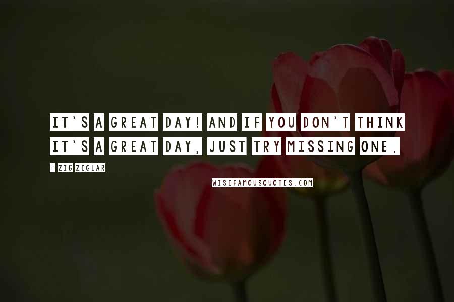 Zig Ziglar Quotes: It's a great day! And if you don't think it's a great day, just try missing one.