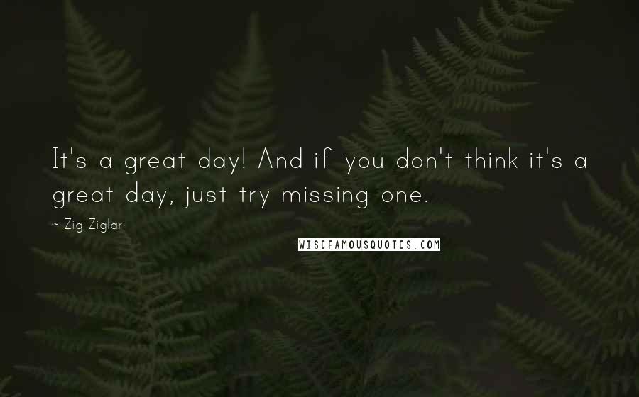 Zig Ziglar Quotes: It's a great day! And if you don't think it's a great day, just try missing one.