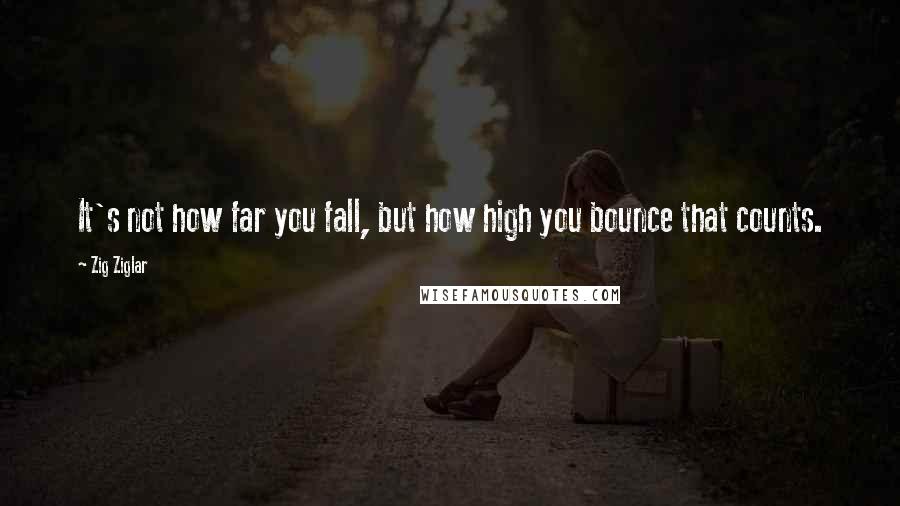 Zig Ziglar Quotes: It's not how far you fall, but how high you bounce that counts.