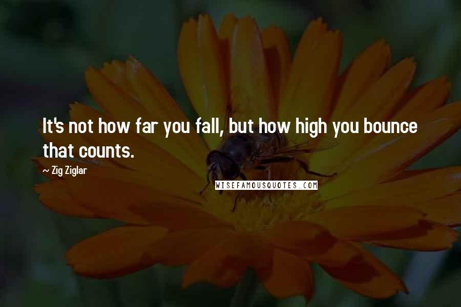 Zig Ziglar Quotes: It's not how far you fall, but how high you bounce that counts.