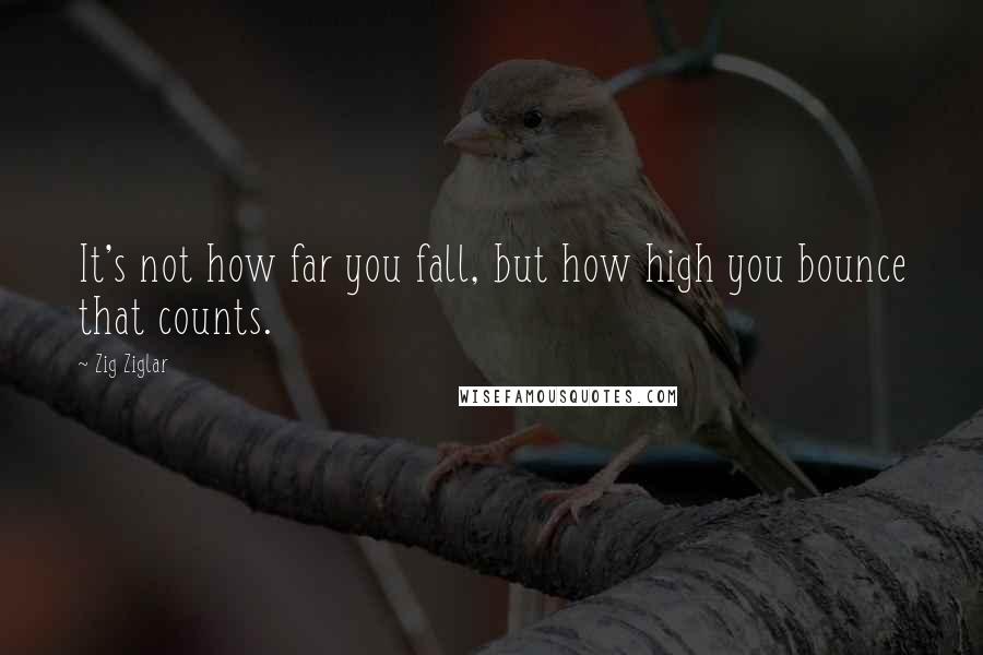 Zig Ziglar Quotes: It's not how far you fall, but how high you bounce that counts.