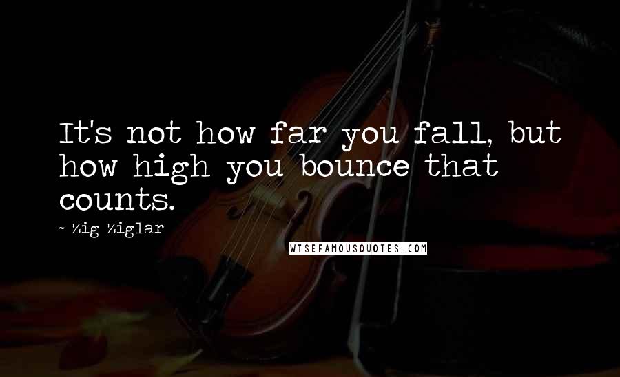 Zig Ziglar Quotes: It's not how far you fall, but how high you bounce that counts.